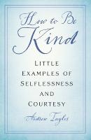 How to Be Kind: Little Examples of Selflessness and Courtesy New edition