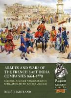 Armies and Wars of the French East India Companies 1664-1770: European, Asian and African Soldiers in India, Africa, the Far East and  Louisiana