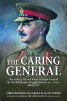 The Caring General: The military life and letters of Major General Sir Harold Goodeve  Ruggles-Brise KCMG, CB, MVO 1864-1927