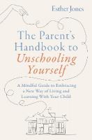 Parent's Handbook to Unschooling Yourself: A Mindful Guide to Embracing a New Way of Living and Learning With Your Child