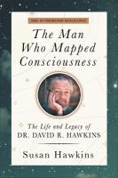 Man Who Mapped Consciousness: The Life and Legacy of Dr. David R. Hawkins, The Authorized Biography