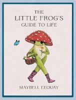 Little Frog's Guide to Life: Love, Advice and Inspiration for Every Day from the Internets Beloved  Mushroom Frog