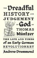 Dreadful History and Judgement of God on Thomas Müntzer: The Life and Times of an Early German Revolutionary