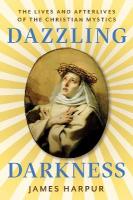 Dazzling Darkness: The Lives and Afterlives of the Christian Mystics