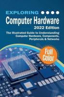 Exploring Computer Hardware - 2022 Edition: The Illustrated Guide to Understanding Computer Hardware, Components,  Peripherals & Networks