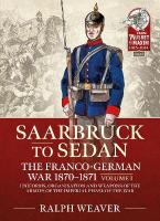 Saarbruck to Sedan: The Franco-German War 1870-1871: Volume 1 - Uniforms, Organisation and Weapons of the Armies of the Imperial  Phase of the War