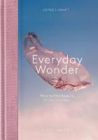 Everyday Wonder: How to find beauty in the ordinary Not for Online ed.