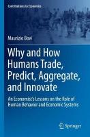 Why and How Humans Trade, Predict, Aggregate, and Innovate: An Economists Lessons on the Role of Human Behavior and Economic Systems 2022 ed.