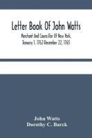 Letter Book Of John Watts: Merchant And Councillor Of New York, January 1, 1762-December 22, 1765