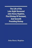 Life Of The Late Right Reverend John Henry Hopkins, First Bishop Of Vermont,  And Seventh Presiding Bishop