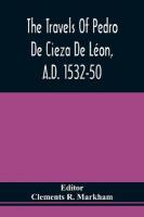 Travels Of Pedro De Cieza De Léon, A.D. 1532-50, Contained In The First Part  Of His Chronicle Of Peru