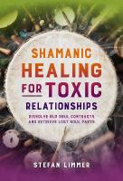 Shamanic Healing for Toxic Relationships: Dissolve Old Soul Contracts and Retrieve Lost Soul Parts