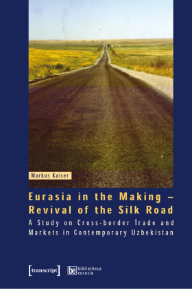 Eurasia in the Making - Revival of the Silk Road: A Study on Cross-border Trade and Markets in Contemporary Uzbekistan
