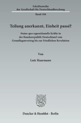 Teilung anerkannt, Einheit passé?: Status-quo-oppositionelle Kräfte in der Bundesrepublik Deutschland vom Grundlagenvertrag bis zur Friedlichen Revolution. Mit Geleitworten von Rainer Eckert / Stephan Hilsberg / Detlef Kühn.. Dissertation