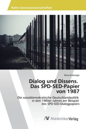 Dialog und Dissens. Das SPD-SED-Papier von 1987: Die sozialdemokratische Deutschlandpolitik in den 1980er Jahren am Beispiel des SPD-SED-Dialogpapiers