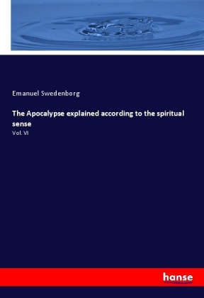 The Apocalypse explained according to the spiritual sense: Vol. VI