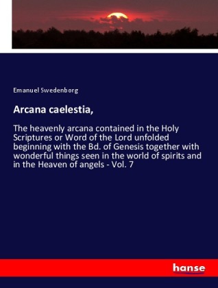 Arcana caelestia,: The heavenly arcana contained in the Holy Scriptures or Word of the Lord unfolded beginning with the Bd. of Genesis together with wonderful things seen in the world of spirits and in the Heaven of angels