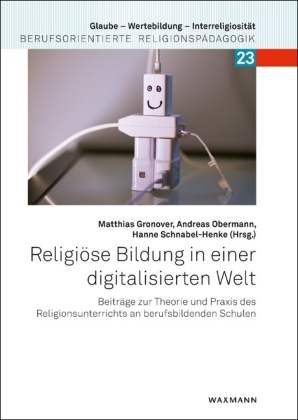 Religiöse Bildung in einer digitalisierten Welt: Beiträge zur Theorie und Praxis des Religionsunterrichts an berufsbildenden Schulen