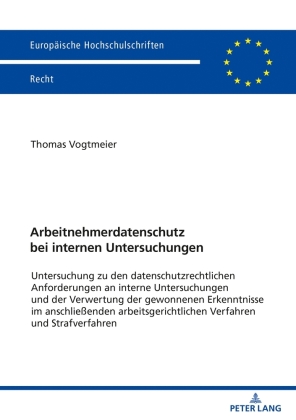 Arbeitnehmerdatenschutz bei internen Untersuchungen: Zu den datenschutzrechtlichen Anforderungen an interne Untersuchungen und der Verwertung der gewonnenen Erkenntnisse im anschließenden arbeitsgerichtlichen Verfahren und Strafverfahren. Dissertationssc