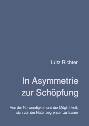 In Asymmetrie zur Schöpfung: Von der Notwendigkeit und der Möglichkeit, sich von der Natur begrenzen zu lassen
