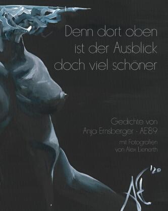 Denn dort oben ist der Ausblick doch viel schöner: Gedichte und Gedanken von Anja Ernsberger - AE'89 mit Fotografien von Alex Lienerth