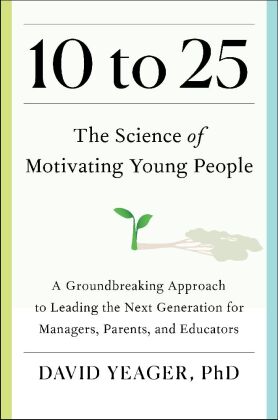 10 to 25: The Science of Motivating Young People: A Groundbreaking Approach to Leading the Next Generation-And Making Your Own Life Easier