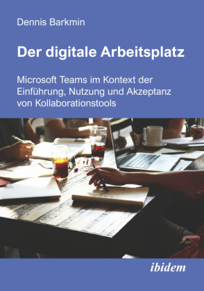 Der digitale Arbeitsplatz: Microsoft Teams im Kontext der EinfÃ¼hrung, Nutzung und Akzeptanz von Kollaborationstools
