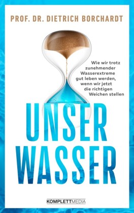 Unser Wasser: Wie wir trotz zunehmender Wasserextreme gut leben werden, wenn wir jetzt die richtigen Weichen stellen