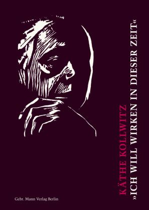 Käthe Kollwitz. »Ich will wirken in dieser Zeit«: Auswahl aus den Tagebüchern und Briefen, aus Graphik, Zeichnungen und Plastik