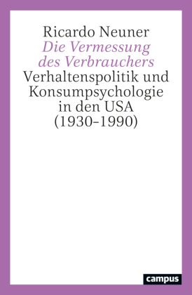 Die Vermessung des Verbrauchers: Verhaltenspolitik und Konsumpsychologie in den USA (1930-1990)