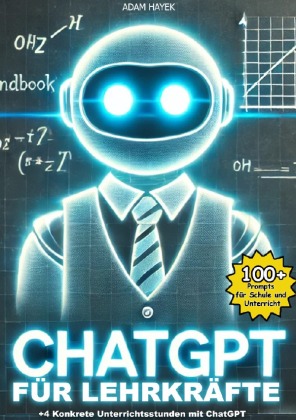 ChatGPT für Lehrkräfte: Ein kurzes und kompaktes Handbuch für Lehrerinnen  und Lehrer mit über 100 Prompts und 4 detaillierten  Unterrichtsverläufen für die Schule von morgen.