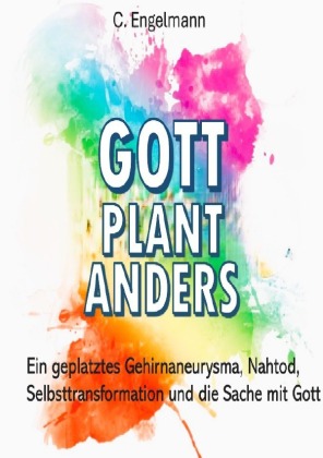 Gott plant anders: Ein geplatztes Gehirnaneurysma, Nahtod, Selbsttransformation und die Sache mit Gott