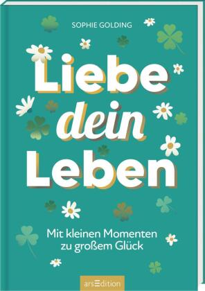 Liebe dein Leben: Mit kleinen Momenten zu großem Glück