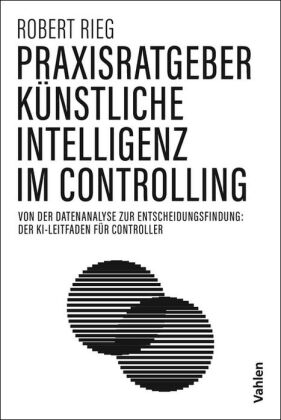 Praxisratgeber Künstliche Intelligenz im Controlling: Von der Datenanalyse zur Entscheidungsfindung: der KI-Leitfaden für Controller
