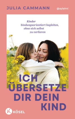 Ich übersetze dir dein Kind: Kinder bindungsorientiert begleiten, ohne sich selbst zu verlieren - Für Eltern von Kindern in der Autonomiephase (ca. 1-7 Jahre)