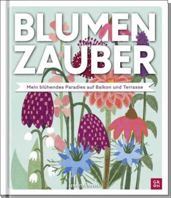 Blumenzauber - Mein blühendes Paradies auf Balkon und Terrasse: Wunderschön illustrierter Leitfaden für alle Blumen- und Gartenfans