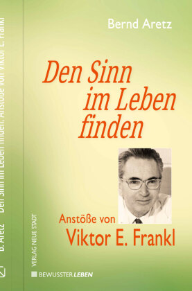 Den Sinn im Leben finden: Anstöße von Viktor E. Frankl