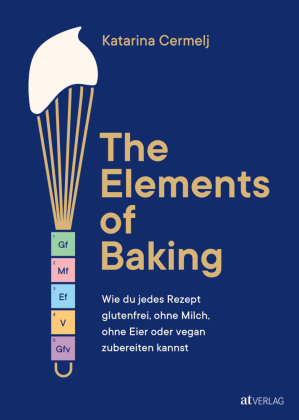 The Elements of Baking: Wie du jedes Rezept glutenfrei, ohne Milch, ohne Eier oder vegan zubereiten kannst