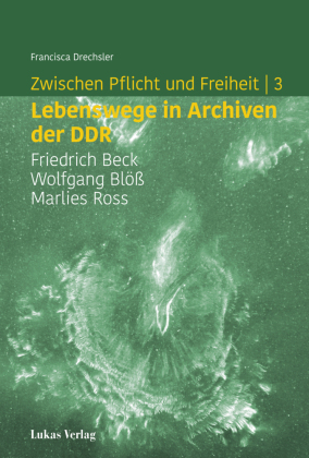 Zwischen Pflicht und Freiheit | 3: Lebenswege in Archiven der DDR: Friedrich Beck, Wolfgang Blöß und Marlies Ross