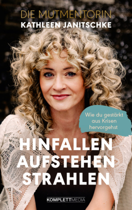 Hinfallen. Aufstehen. Strahlen.: Wie du gestärkt aus Krisen hervorgehst - Das Buch von Kathleen Janitschke, der Mutmentorin