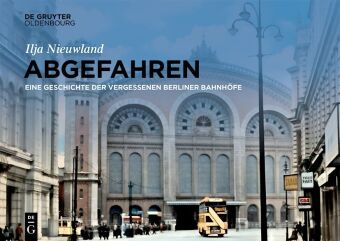 Abgefahren: Eine Geschichte der vergessenen Berliner Bahnhöfe
