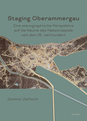 Staging Oberammergau: Eine szenographische Perspektive auf die Räume des Passionsspiels seit dem 19. Jahrhundert