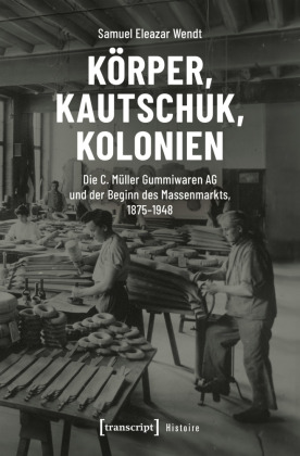 Körper, Kautschuk, Kolonien: Die C. Müller Gummiwaren AG und der Beginn des Massenmarkts, 1875-1948