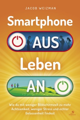 Smartphone aus, Leben an: Wie du mit weniger Bildschirmzeit zu mehr Achtsamkeit, weniger Stress und echter Gelassenheit findest